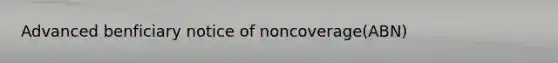 Advanced benficiary notice of noncoverage(ABN)