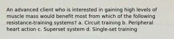 An advanced client who is interested in gaining high levels of muscle mass would benefit most from which of the following resistance-training systems? a. Circuit training b. Peripheral heart action c. Superset system d. Single-set training