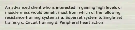 An advanced client who is interested in gaining high levels of muscle mass would benefit most from which of the following resistance-training systems? a. Superset system b. Single-set training c. Circuit training d. Peripheral heart action