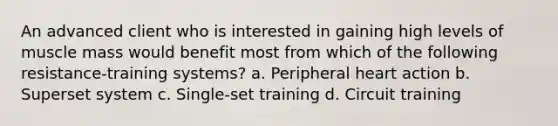 An advanced client who is interested in gaining high levels of muscle mass would benefit most from which of the following resistance-training systems? a. Peripheral heart action b. Superset system c. Single-set training d. Circuit training