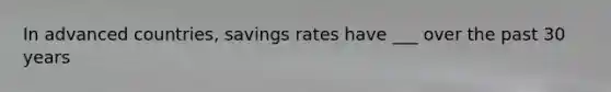 In advanced countries, savings rates have ___ over the past 30 years