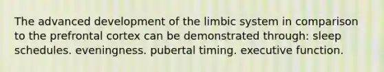 The advanced development of the limbic system in comparison to the prefrontal cortex can be demonstrated through: sleep schedules. eveningness. pubertal timing. executive function.