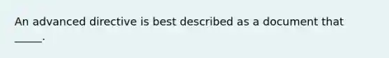 An advanced directive is best described as a document that _____.​