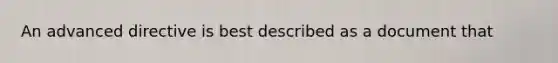 An advanced directive is best described as a document that