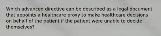 Which advanced directive can be described as a legal document that appoints a healthcare proxy to make healthcare decisions on behalf of the patient if the patient were unable to decide themselves?