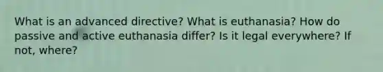 What is an advanced directive? What is euthanasia? How do passive and active euthanasia differ? Is it legal everywhere? If not, where?