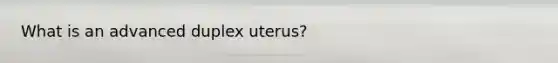 What is an advanced duplex uterus?