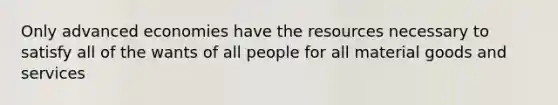 Only advanced economies have the resources necessary to satisfy all of the wants of all people for all material goods and services