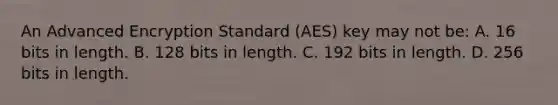 An Advanced Encryption Standard (AES) key may not be: A. 16 bits in length. B. 128 bits in length. C. 192 bits in length. D. 256 bits in length.