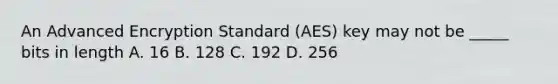 An Advanced Encryption Standard (AES) key may not be _____ bits in length A. 16 B. 128 C. 192 D. 256