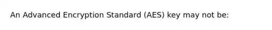 An Advanced Encryption Standard (AES) key may not be: