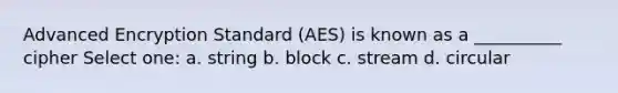 Advanced Encryption Standard (AES) is known as a __________ cipher Select one: a. string b. block c. stream d. circular