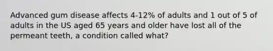 Advanced gum disease affects 4-12% of adults and 1 out of 5 of adults in the US aged 65 years and older have lost all of the permeant teeth, a condition called what?