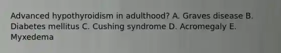 Advanced hypothyroidism in adulthood? A. Graves disease B. Diabetes mellitus C. Cushing syndrome D. Acromegaly E. Myxedema