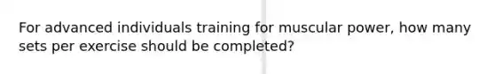 For advanced individuals training for muscular power, how many sets per exercise should be completed?