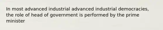 In most advanced industrial advanced industrial democracies, the role of head of government is performed by the prime minister