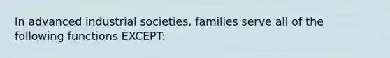 In advanced industrial societies, families serve all of the following functions EXCEPT: