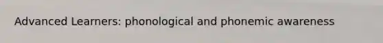 Advanced Learners: phonological and phonemic awareness