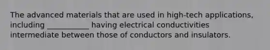 The advanced materials that are used in high-tech applications, including ___________ having electrical conductivities intermediate between those of conductors and insulators.