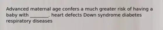 Advanced maternal age confers a much greater risk of having a baby with ________. heart defects Down syndrome diabetes respiratory diseases