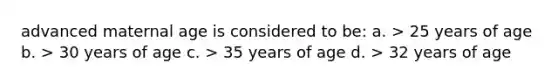 advanced maternal age is considered to be: a. > 25 years of age b. > 30 years of age c. > 35 years of age d. > 32 years of age