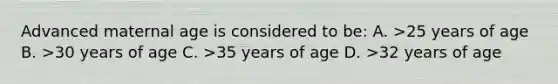 Advanced maternal age is considered to be: A. >25 years of age B. >30 years of age C. >35 years of age D. >32 years of age