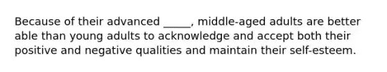 Because of their advanced _____, middle-aged adults are better able than young adults to acknowledge and accept both their positive and negative qualities and maintain their self-esteem.