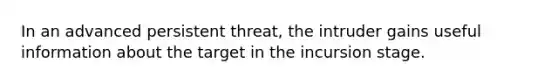 In an advanced persistent threat, the intruder gains useful information about the target in the incursion stage.