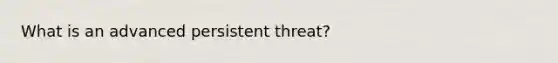 What is an advanced persistent threat?