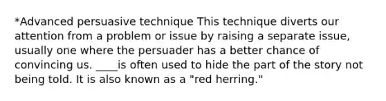 *Advanced persuasive technique This technique diverts our attention from a problem or issue by raising a separate issue, usually one where the persuader has a better chance of convincing us. ____is often used to hide the part of the story not being told. It is also known as a "red herring."