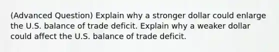 (Advanced Question) Explain why a stronger dollar could enlarge the U.S. balance of trade deficit. Explain why a weaker dollar could affect the U.S. balance of trade deficit.