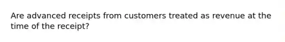 Are advanced receipts from customers treated as revenue at the time of the receipt?