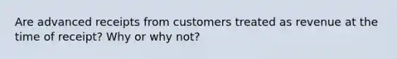 Are advanced receipts from customers treated as revenue at the time of receipt? Why or why not?