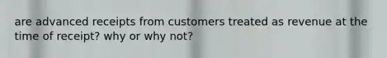 are advanced receipts from customers treated as revenue at the time of receipt? why or why not?