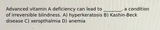 Advanced vitamin A deficiency can lead to ________, a condition of irreversible blindness. A) hyperkeratosis B) Kashin-Beck disease C) xeropthalmia D) anemia