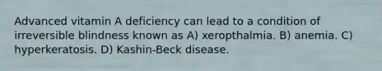 Advanced vitamin A deficiency can lead to a condition of irreversible blindness known as A) xeropthalmia. B) anemia. C) hyperkeratosis. D) Kashin-Beck disease.