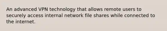 An advanced VPN technology that allows remote users to securely access internal network file shares while connected to the internet.