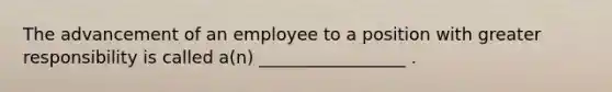 The advancement of an employee to a position with greater responsibility is called a(n) _________________ .