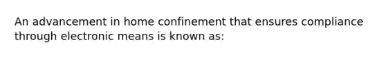 An advancement in home confinement that ensures compliance through electronic means is known as: