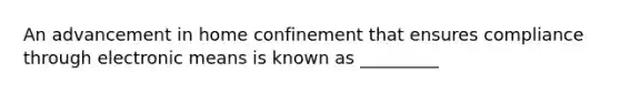 An advancement in home confinement that ensures compliance through electronic means is known as _________