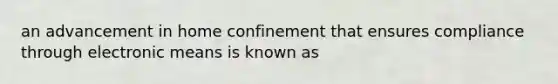 an advancement in home confinement that ensures compliance through electronic means is known as