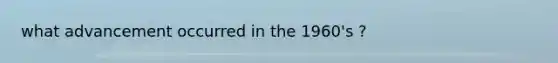 what advancement occurred in the 1960's ?