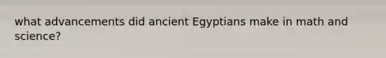 what advancements did ancient Egyptians make in math and science?