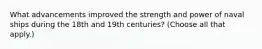 What advancements improved the strength and power of naval ships during the 18th and 19th centuries? (Choose all that apply.)