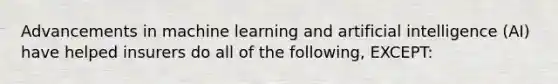 Advancements in machine learning and artificial intelligence (AI) have helped insurers do all of the following, EXCEPT: