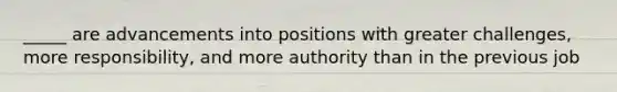 _____ are advancements into positions with greater challenges, more responsibility, and more authority than in the previous job