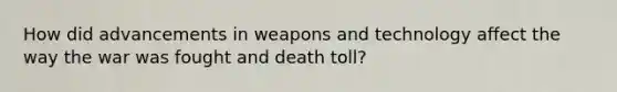 How did advancements in weapons and technology affect the way the war was fought and death toll?