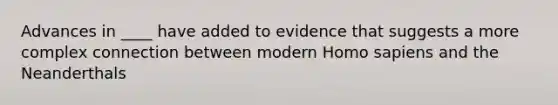 Advances in ____ have added to evidence that suggests a more complex connection between modern <a href='https://www.questionai.com/knowledge/k9aqcXDhxN-homo-sapiens' class='anchor-knowledge'>homo sapiens</a> and the Neanderthals