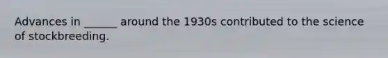 Advances in ______ around the 1930s contributed to the science of stockbreeding.