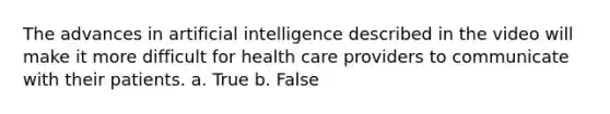 The advances in artificial intelligence described in the video will make it more difficult for health care providers to communicate with their patients. a. True b. False